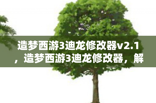 造梦西游3迪龙修改器v2.1,造梦西游3迪龙修改器,解锁无限可能的冒险之旅 造梦西游3迪龙修改器v2.1,造梦西游3迪龙修改器,解锁无限可能的冒险之旅