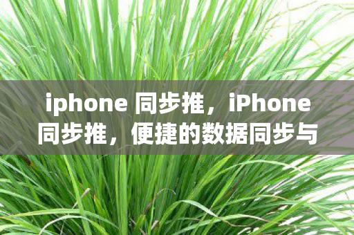 iphone 同步推,iPhone同步推,便捷的数据同步与高效管理 iphone 同步推,iPhone同步推,便捷的数据同步与高效管理
