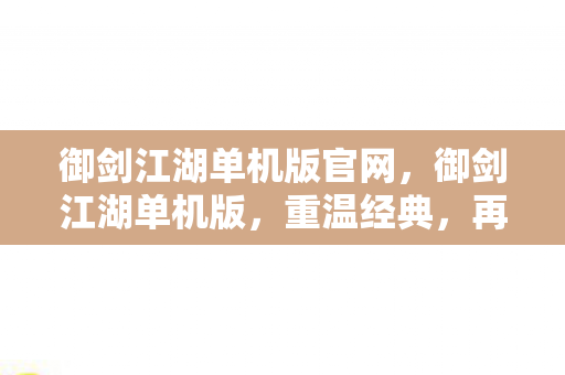 御剑江湖单机版官网,御剑江湖单机版,重温经典,再续江湖情缘 御剑江湖单机版官网,御剑江湖单机版,重温经典,再续江湖情缘