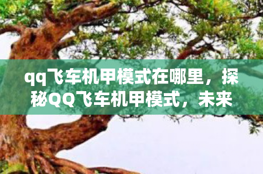 qq飞车机甲模式在哪里,探秘QQ飞车机甲模式,未来竞速的科幻体验 qq飞车机甲模式在哪里,探秘QQ飞车机甲模式,未来竞速的科幻体验