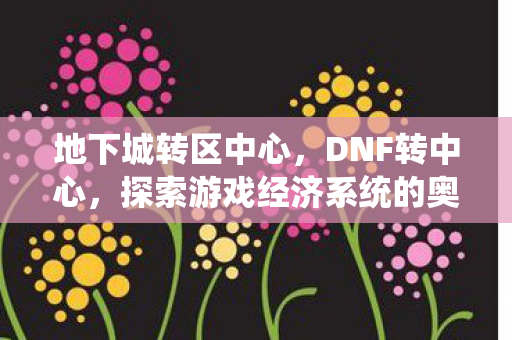 地下城转区中心，DNF转中心，探索游戏经济系统的奥秘
