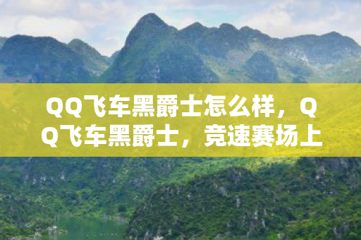 QQ飞车黑爵士怎么样，QQ飞车黑爵士，竞速赛场上的黑色传奇