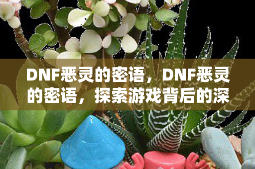 DNF恶灵的密语,DNF恶灵的密语,探索游戏背后的深层含义与玩家情感 DNF恶灵的密语,DNF恶灵的密语,探索游戏背后的深层含义与玩家情感