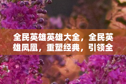 全民英雄英雄大全,全民英雄凤凰,重塑经典,引领全民英雄风潮 全民英雄英雄大全,全民英雄凤凰,重塑经典,引领全民英雄风潮