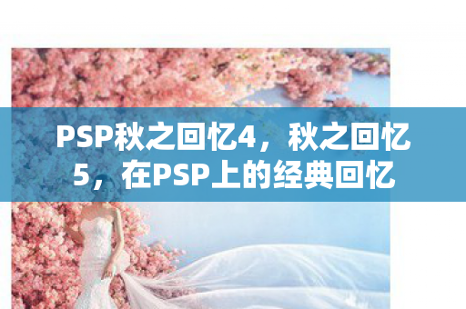 PSP秋之回忆4,秋之回忆5,在PSP上的经典回忆 PSP秋之回忆4,秋之回忆5,在PSP上的经典回忆