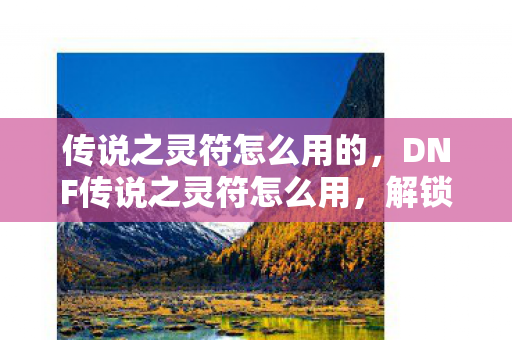 传说之灵符怎么用的，DNF传说之灵符怎么用，解锁神秘力量的钥匙