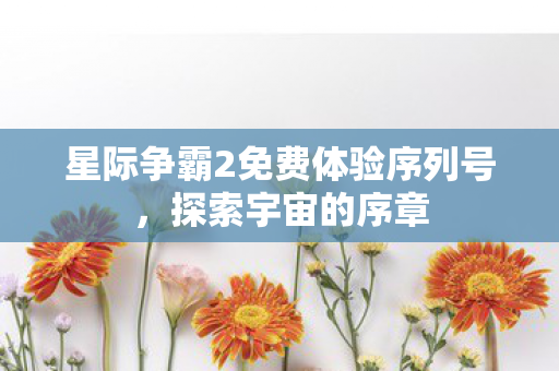 星际争霸2免费体验序列号,探索宇宙的序章 星际争霸2免费体验序列号,探索宇宙的序章