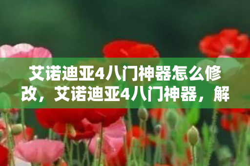 艾诺迪亚4八门神器怎么修改,艾诺迪亚4八门神器,解锁无限可能的冒险之旅 艾诺迪亚4八门神器怎么修改,艾诺迪亚4八门神器,解锁无限可能的冒险之旅