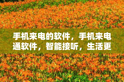 手机来电的软件,手机来电通软件,智能接听,生活更便捷 手机来电的软件,手机来电通软件,智能接听,生活更便捷