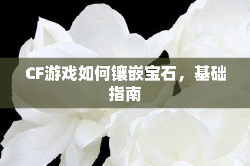 CF游戏如何镶嵌宝石，基础指南