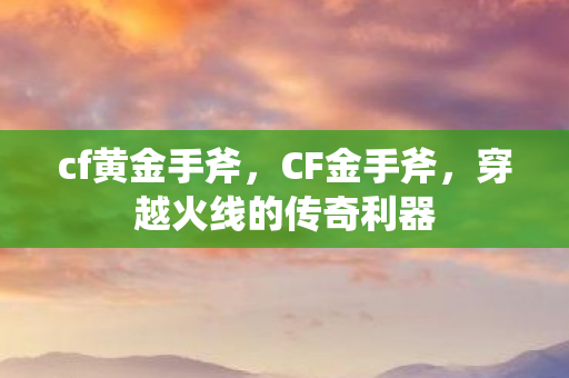cf黄金手斧,CF金手斧,穿越火线的传奇利器 cf黄金手斧,CF金手斧,穿越火线的传奇利器
