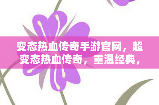 变态热血传奇手游官网,超变态热血传奇,重温经典,挑战极限 变态热血传奇手游官网,超变态热血传奇,重温经典,挑战极限