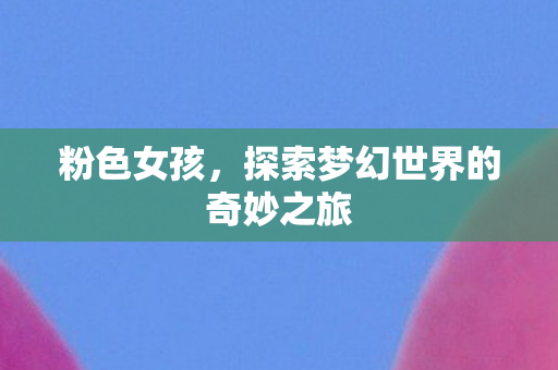 粉色女孩，探索梦幻世界的奇妙之旅