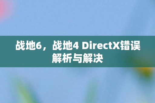 战地6,战地4 DirectX错误解析与解决 战地6,战地4 DirectX错误解析与解决