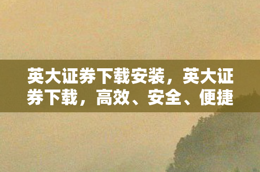 英大证券下载安装,英大证券下载,高效、安全、便捷的证券服务体验 英大证券下载安装,英大证券下载,高效、安全、便捷的证券服务体验