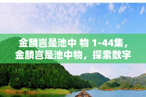 金麟岂是池中 物 1-44集,金麟岂是池中物,探索数字时代的无限可能 金麟岂是池中 物 1-44集,金麟岂是池中物,探索数字时代的无限可能