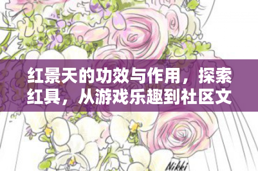 红景天的功效与作用,探索红具,从游戏乐趣到社区文化的演变 红景天的功效与作用,探索红具,从游戏乐趣到社区文化的演变