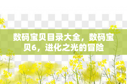 数码宝贝目录大全,数码宝贝6,进化之光的冒险 数码宝贝目录大全,数码宝贝6,进化之光的冒险