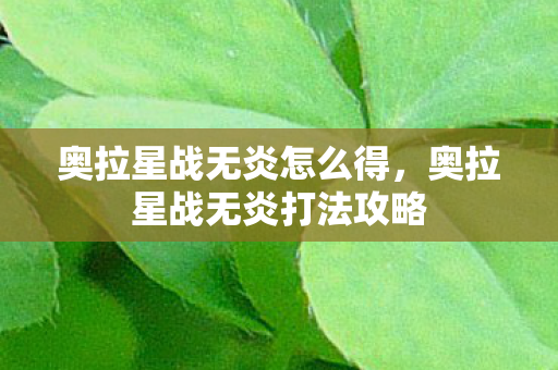 奥拉星战无炎怎么得,奥拉星战无炎打法攻略 奥拉星战无炎怎么得,奥拉星战无炎打法攻略