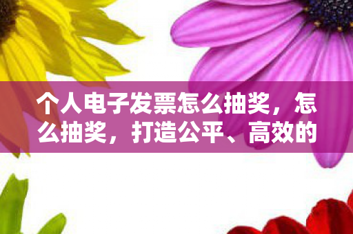 个人电子发票怎么抽奖,怎么抽奖,打造公平、高效的抽奖活动 个人电子发票怎么抽奖,怎么抽奖,打造公平、高效的抽奖活动