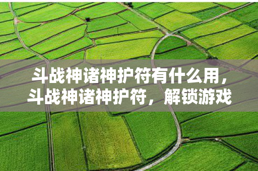 斗战神诸神护符有什么用,斗战神诸神护符,解锁游戏世界的神秘力量 斗战神诸神护符有什么用,斗战神诸神护符,解锁游戏世界的神秘力量