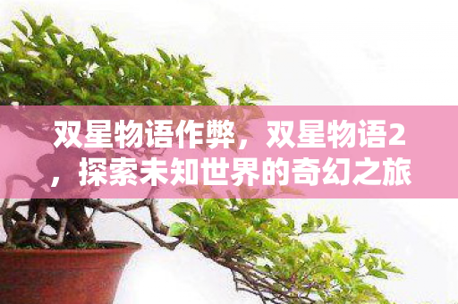 双星物语作弊,双星物语2,探索未知世界的奇幻之旅 双星物语作弊,双星物语2,探索未知世界的奇幻之旅