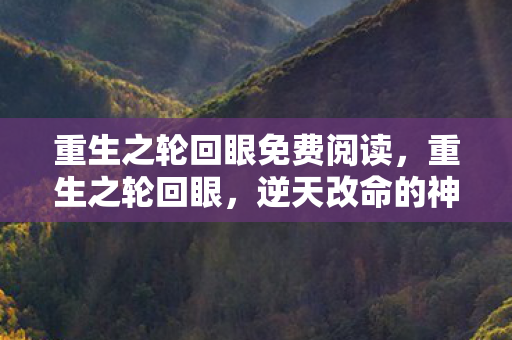 重生之轮回眼免费阅读,重生之轮回眼,逆天改命的神秘力量 重生之轮回眼免费阅读,重生之轮回眼,逆天改命的神秘力量