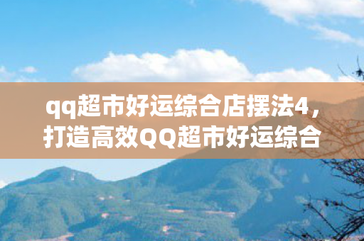 qq超市好运综合店摆法4,打造高效QQ超市好运综合商店,优化布局与提升顾客体验 qq超市好运综合店摆法4,打造高效QQ超市好运综合商店,优化布局与提升顾客体验