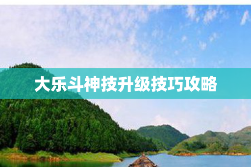 大乐斗神技升级技巧攻略