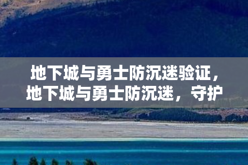 地下城与勇士防沉迷验证,地下城与勇士防沉迷,守护青少年的游戏时光 地下城与勇士防沉迷验证,地下城与勇士防沉迷,守护青少年的游戏时光