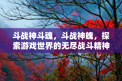 斗战神斗魂,斗战神魄,探索游戏世界的无尽战斗精神 斗战神斗魂,斗战神魄,探索游戏世界的无尽战斗精神