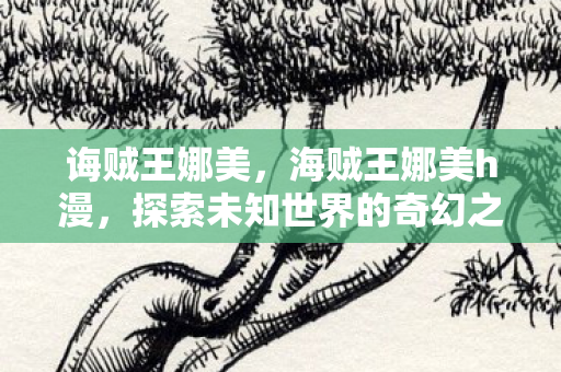 诲贼王娜美,海贼王娜美h漫,探索未知世界的奇幻之旅 诲贼王娜美,海贼王娜美h漫,探索未知世界的奇幻之旅