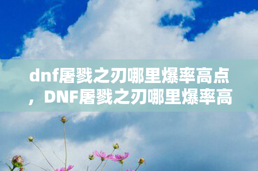 dnf屠戮之刃哪里爆率高点,DNF屠戮之刃哪里爆率高,揭秘官方途径与提升爆率的技巧 dnf屠戮之刃哪里爆率高点,DNF屠戮之刃哪里爆率高,揭秘官方途径与提升爆率的技巧