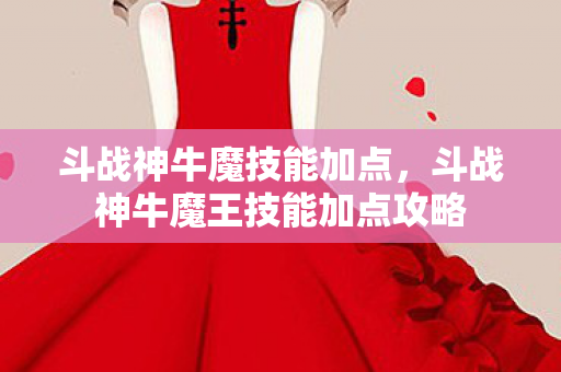 斗战神牛魔技能加点,斗战神牛魔王技能加点攻略 斗战神牛魔技能加点,斗战神牛魔王技能加点攻略