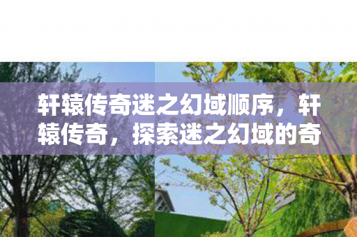 轩辕传奇迷之幻域顺序,轩辕传奇,探索迷之幻域的奇幻之旅 轩辕传奇迷之幻域顺序,轩辕传奇,探索迷之幻域的奇幻之旅