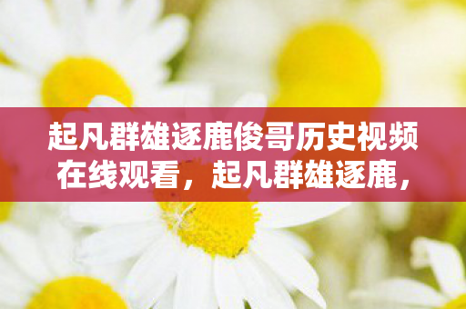 起凡群雄逐鹿俊哥历史视频在线观看,起凡群雄逐鹿,俊哥带你领略经典战场的魅力 起凡群雄逐鹿俊哥历史视频在线观看,起凡群雄逐鹿,俊哥带你领略经典战场的魅力