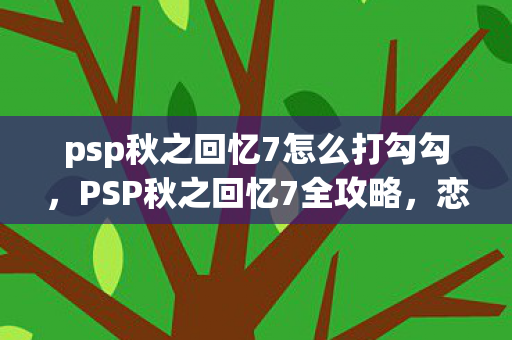 psp秋之回忆7怎么打勾勾,PSP秋之回忆7全攻略,恋爱与回忆的交织 psp秋之回忆7怎么打勾勾,PSP秋之回忆7全攻略,恋爱与回忆的交织