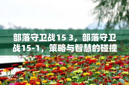 部落守卫战15 3,部落守卫战15-1,策略与智慧的碰撞 部落守卫战15 3,部落守卫战15-1,策略与智慧的碰撞