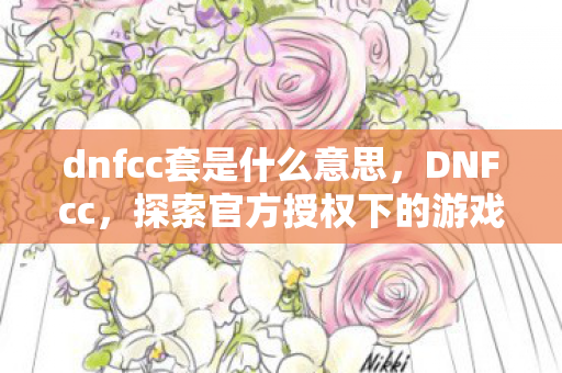 dnfcc套是什么意思,DNFcc,探索官方授权下的游戏世界 dnfcc套是什么意思,DNFcc,探索官方授权下的游戏世界
