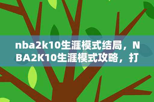 nba2k10生涯模式结局,NBA2K10生涯模式攻略,打造你的篮球传奇 nba2k10生涯模式结局,NBA2K10生涯模式攻略,打造你的篮球传奇