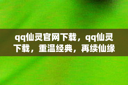 qq仙灵官网下载,qq仙灵下载,重温经典,再续仙缘 qq仙灵官网下载,qq仙灵下载,重温经典,再续仙缘
