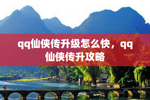 qq仙侠传升级怎么快,qq仙侠传升攻略 qq仙侠传升级怎么快,qq仙侠传升攻略