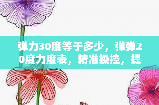 弹力30度等于多少,弹弹20度力度表,精准操控,提升游戏乐趣 弹力30度等于多少,弹弹20度力度表,精准操控,提升游戏乐趣