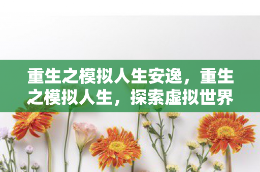 重生之模拟人生安逸,重生之模拟人生,探索虚拟世界的无限可能 重生之模拟人生安逸,重生之模拟人生,探索虚拟世界的无限可能