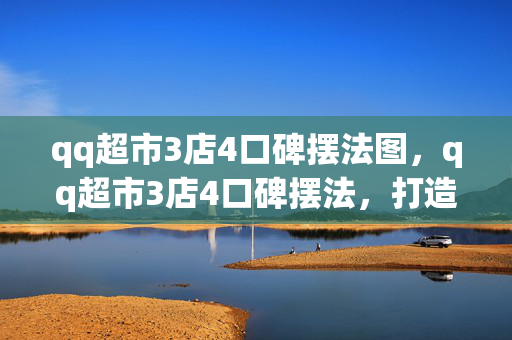 qq超市3店4口碑摆法图,qq超市3店4口碑摆法,打造卓越顾客体验的关键策略 qq超市3店4口碑摆法图,qq超市3店4口碑摆法,打造卓越顾客体验的关键策略