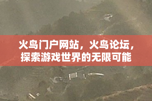 火鸟门户网站,火鸟论坛,探索游戏世界的无限可能 火鸟门户网站,火鸟论坛,探索游戏世界的无限可能