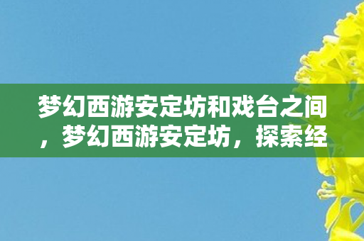 梦幻西游安定坊和戏台之间,梦幻西游安定坊,探索经典游戏的魅力与变迁 梦幻西游安定坊和戏台之间,梦幻西游安定坊,探索经典游戏的魅力与变迁