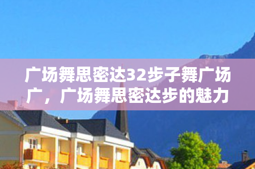 广场舞思密达32步子舞广场广,广场舞思密达步的魅力与传承 广场舞思密达32步子舞广场广,广场舞思密达步的魅力与传承