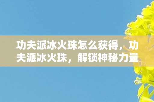 功夫派冰火珠怎么获得,功夫派冰火珠,解锁神秘力量的钥匙 功夫派冰火珠怎么获得,功夫派冰火珠,解锁神秘力量的钥匙