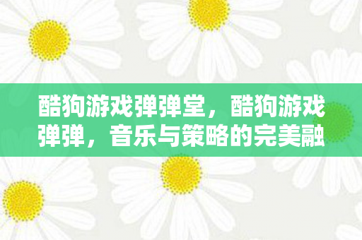 酷狗游戏弹弹堂,酷狗游戏弹弹,音乐与策略的完美融合 酷狗游戏弹弹堂,酷狗游戏弹弹,音乐与策略的完美融合